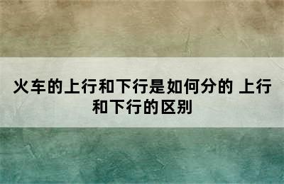 火车的上行和下行是如何分的 上行和下行的区别